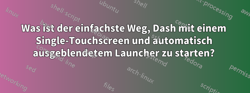 Was ist der einfachste Weg, Dash mit einem Single-Touchscreen und automatisch ausgeblendetem Launcher zu starten?