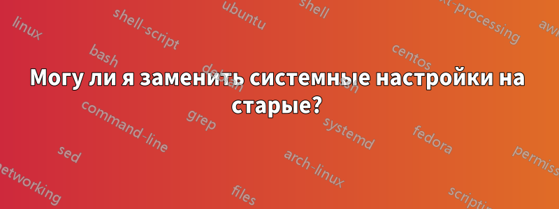 Могу ли я заменить системные настройки на старые?