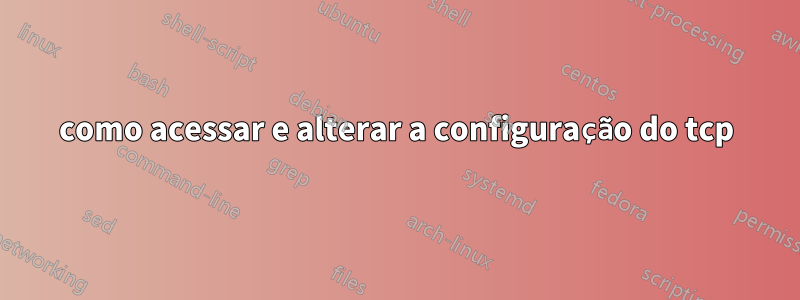 como acessar e alterar a configuração do tcp