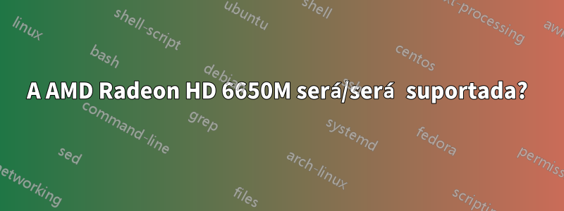 A AMD Radeon HD 6650M será/será suportada? 