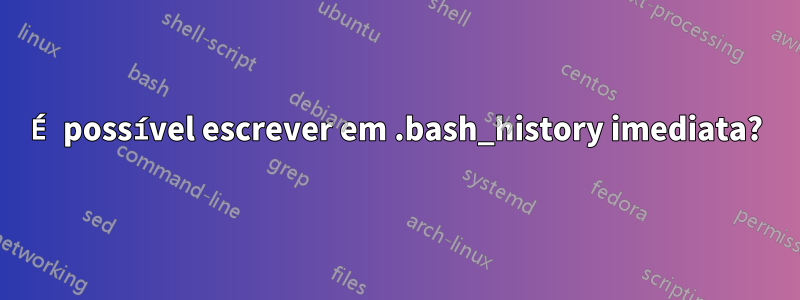 É possível escrever em .bash_history imediata?