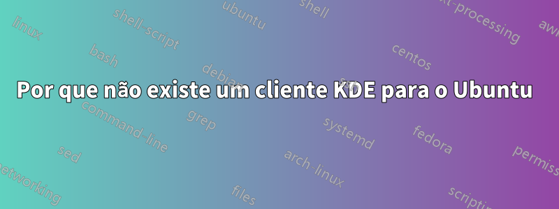 Por que não existe um cliente KDE para o Ubuntu 