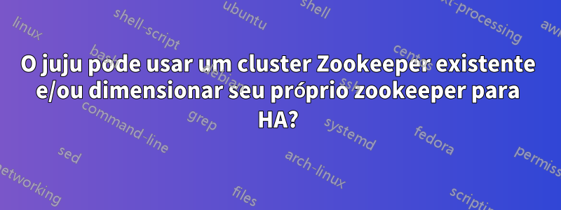 O juju pode usar um cluster Zookeeper existente e/ou dimensionar seu próprio zookeeper para HA?