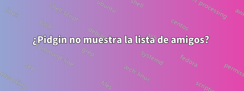 ¿Pidgin no muestra la lista de amigos?