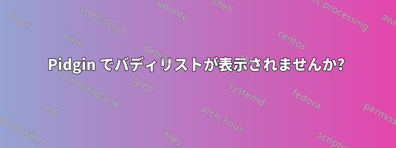 Pidgin でバディリストが表示されませんか?