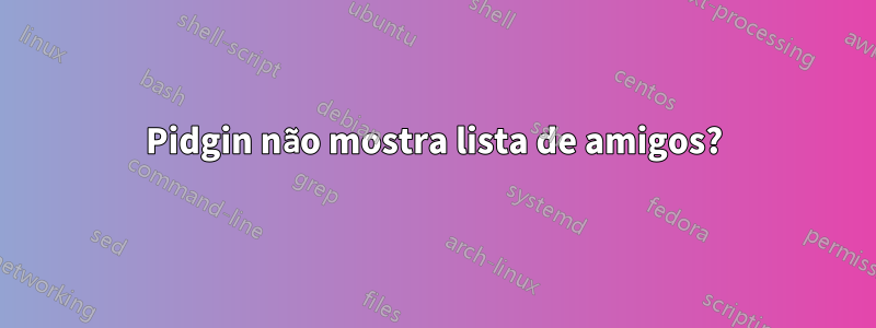 Pidgin não mostra lista de amigos?