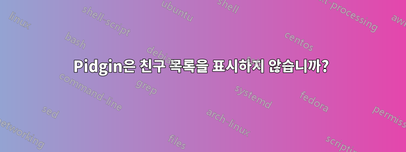 Pidgin은 친구 목록을 표시하지 않습니까?