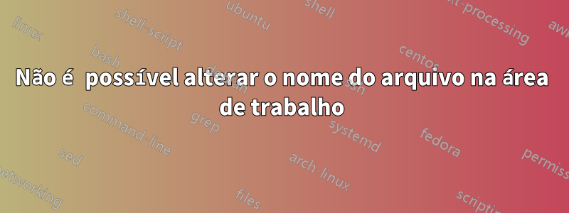 Não é possível alterar o nome do arquivo na área de trabalho