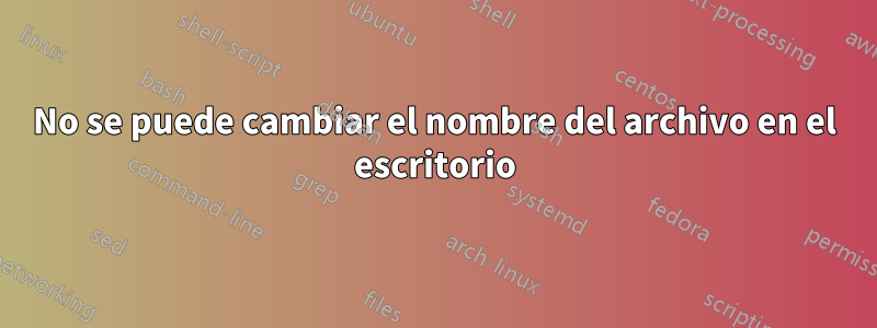 No se puede cambiar el nombre del archivo en el escritorio