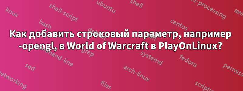 Как добавить строковый параметр, например -opengl, в World of Warcraft в PlayOnLinux?