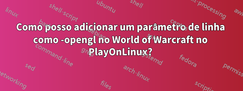 Como posso adicionar um parâmetro de linha como -opengl no World of Warcraft no PlayOnLinux?