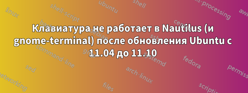 Клавиатура не работает в Nautilus (и gnome-terminal) после обновления Ubuntu с 11.04 до 11.10