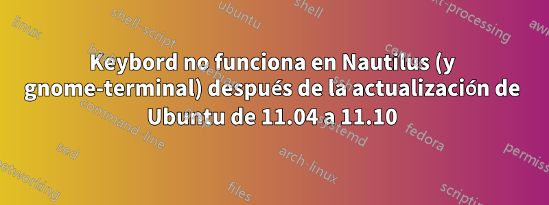 Keybord no funciona en Nautilus (y gnome-terminal) después de la actualización de Ubuntu de 11.04 a 11.10