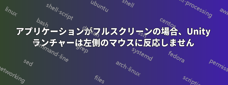 アプリケーションがフルスクリーンの場合、Unity ランチャーは左側のマウスに反応しません