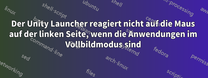 Der Unity Launcher reagiert nicht auf die Maus auf der linken Seite, wenn die Anwendungen im Vollbildmodus sind