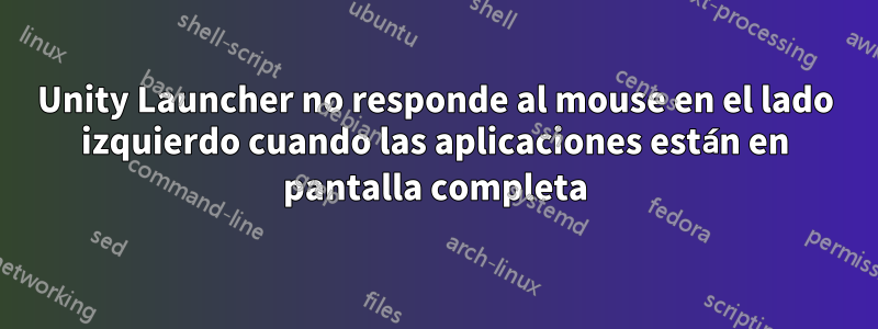 Unity Launcher no responde al mouse en el lado izquierdo cuando las aplicaciones están en pantalla completa