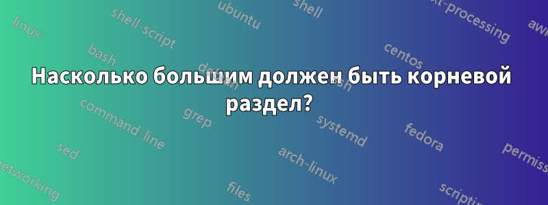 Насколько большим должен быть корневой раздел? 