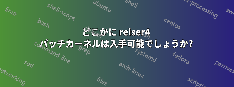 どこかに reiser4 パッチカーネルは入手可能でしょうか?