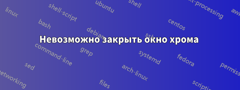 Невозможно закрыть окно хрома