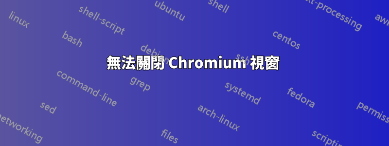 無法關閉 Chromium 視窗