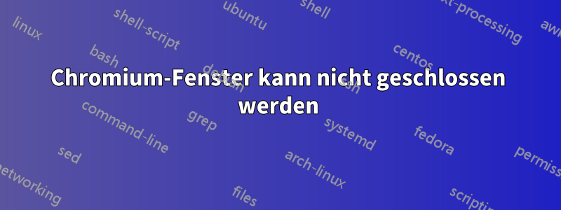 Chromium-Fenster kann nicht geschlossen werden