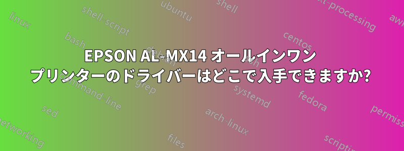 EPSON AL-MX14 オールインワン プリンターのドライバーはどこで入手できますか?