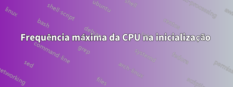 Frequência máxima da CPU na inicialização