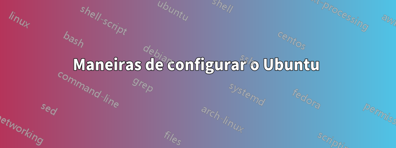 Maneiras de configurar o Ubuntu