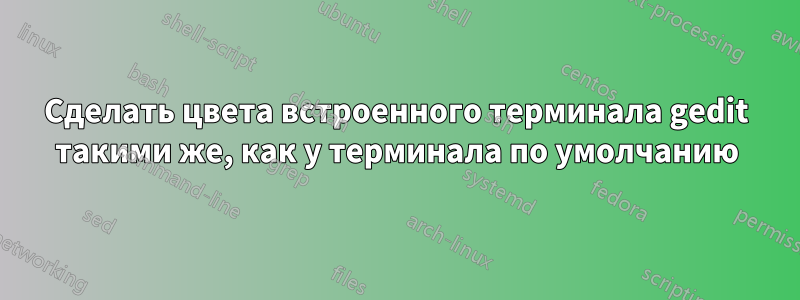 Сделать цвета встроенного терминала gedit такими же, как у терминала по умолчанию