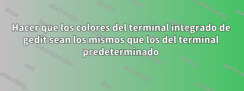 Hacer que los colores del terminal integrado de gedit sean los mismos que los del terminal predeterminado