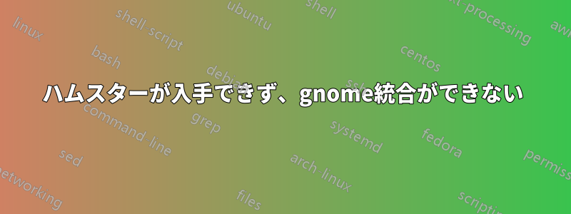 ハムスターが入手できず、gnome統合ができない