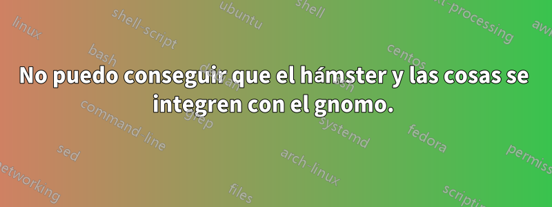 No puedo conseguir que el hámster y las cosas se integren con el gnomo.