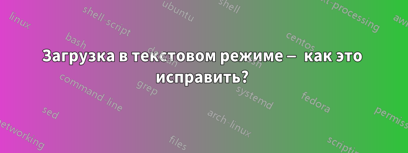 Загрузка в текстовом режиме — как это исправить?