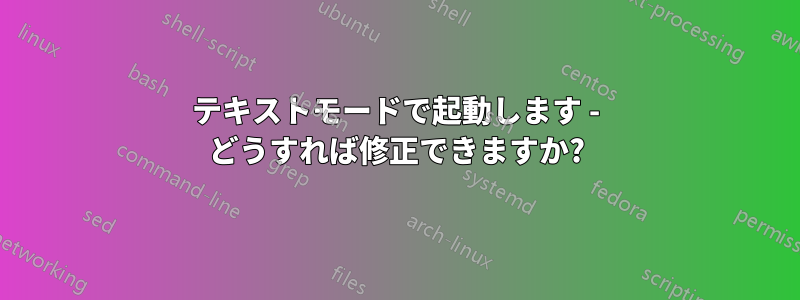 テキストモードで起動します - どうすれば修正できますか?