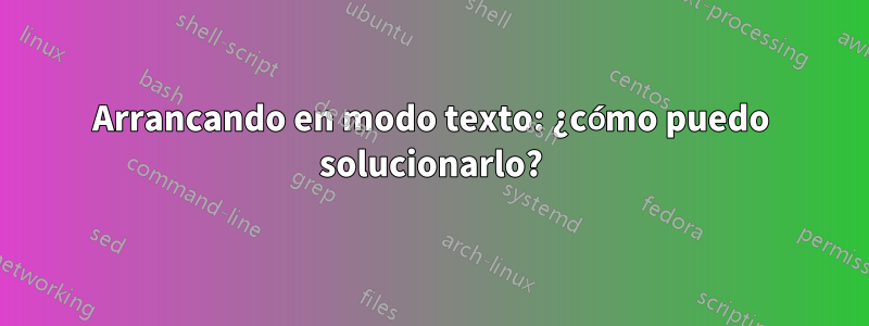 Arrancando en modo texto: ¿cómo puedo solucionarlo?