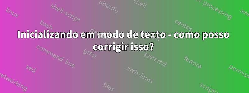 Inicializando em modo de texto - como posso corrigir isso?