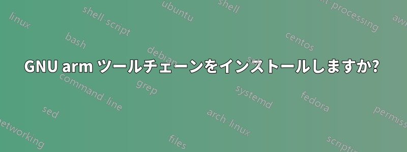 GNU arm ツールチェーンをインストールしますか?