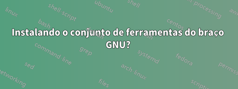 Instalando o conjunto de ferramentas do braço GNU?