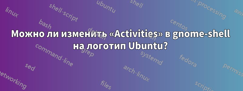 Можно ли изменить «Activities» в gnome-shell на логотип Ubuntu?