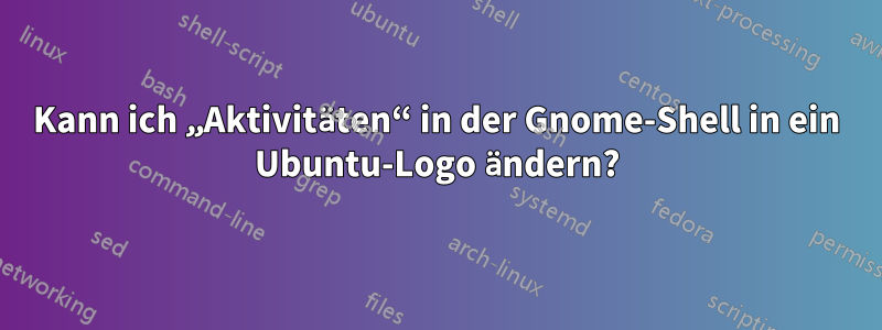 Kann ich „Aktivitäten“ in der Gnome-Shell in ein Ubuntu-Logo ändern?