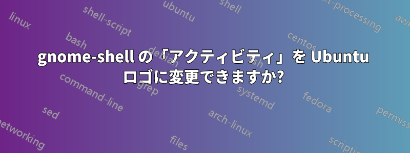 gnome-shell の「アクティビティ」を Ubuntu ロゴに変更できますか?