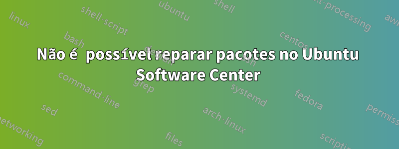 Não é possível reparar pacotes no Ubuntu Software Center