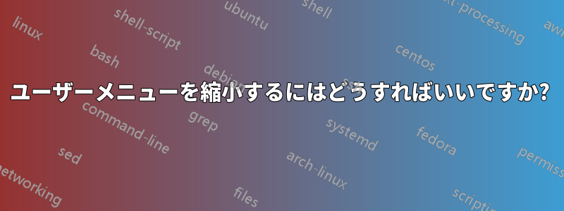 ユーザーメニューを縮小するにはどうすればいいですか?