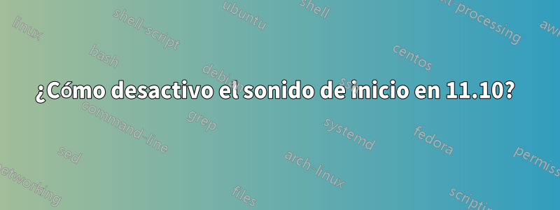 ¿Cómo desactivo el sonido de inicio en 11.10? 