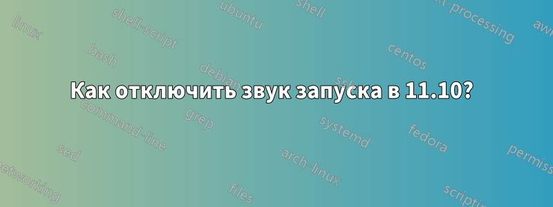 Как отключить звук запуска в 11.10? 