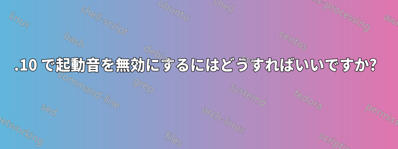 11.10 で起動音を無効にするにはどうすればいいですか? 