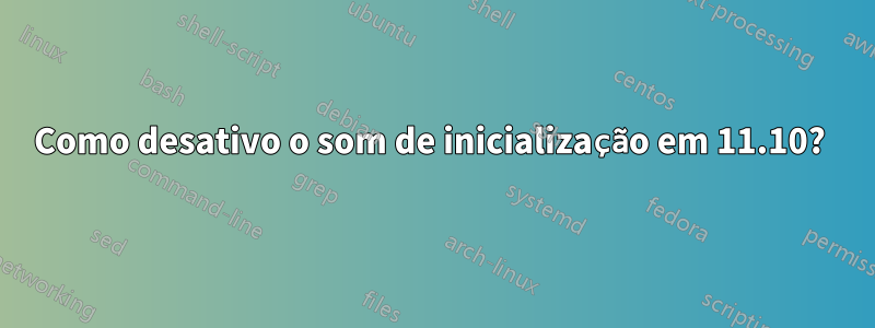 Como desativo o som de inicialização em 11.10? 