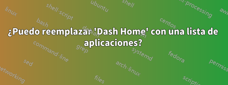 ¿Puedo reemplazar 'Dash Home' con una lista de aplicaciones?