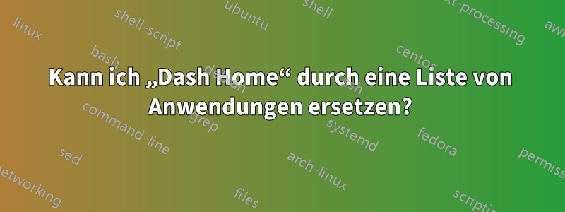 Kann ich „Dash Home“ durch eine Liste von Anwendungen ersetzen?