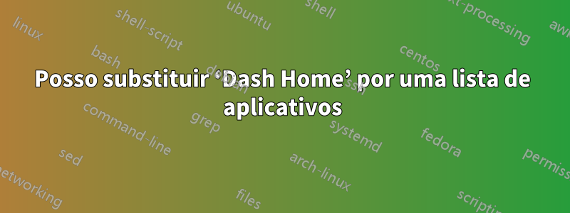 Posso substituir ‘Dash Home’ por uma lista de aplicativos